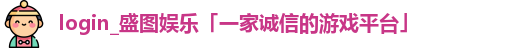 login_盛图娱乐「一家诚信的游戏平台」